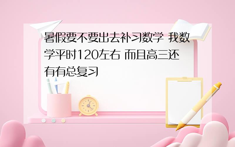 暑假要不要出去补习数学 我数学平时120左右 而且高三还有有总复习