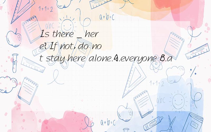 Is there _ here?If not,do not stay here alone.A.everyone B.a