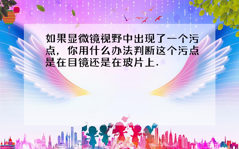 如果显微镜视野中出现了一个污点，你用什么办法判断这个污点是在目镜还是在玻片上．