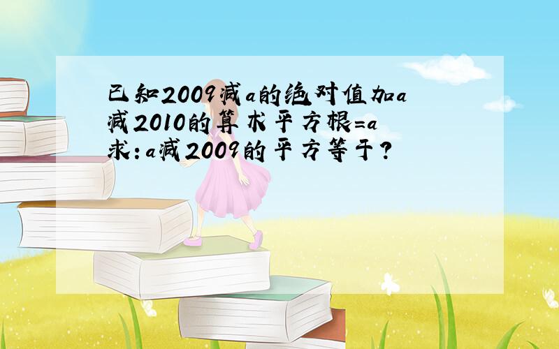 已知2009减a的绝对值加a减2010的算术平方根=a 求：a减2009的平方等于?