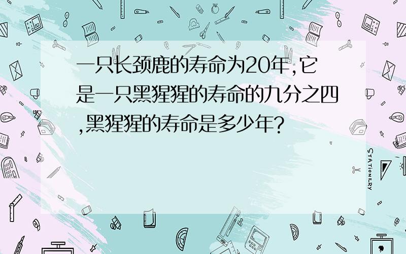 一只长颈鹿的寿命为20年,它是一只黑猩猩的寿命的九分之四,黑猩猩的寿命是多少年?