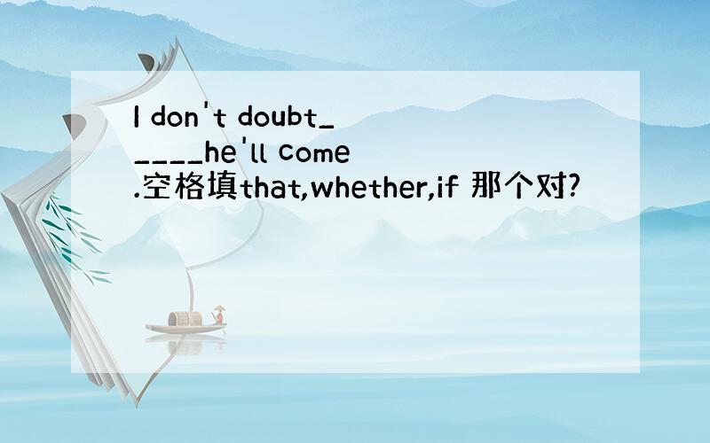 I don't doubt_____he'll come.空格填that,whether,if 那个对?