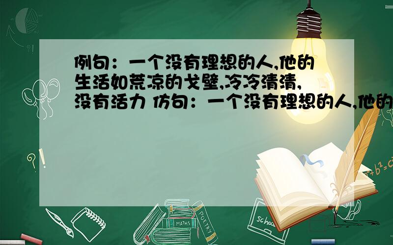 例句：一个没有理想的人,他的生活如荒凉的戈壁,冷冷清清,没有活力 仿句：一个没有理想的人,他的生活如（