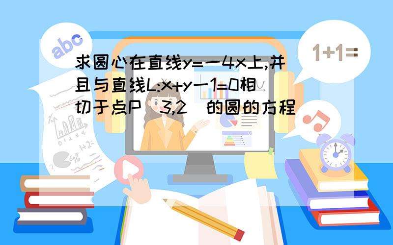 求圆心在直线y=一4x上,并且与直线L:x+y一1=0相切于点P(3,2)的圆的方程