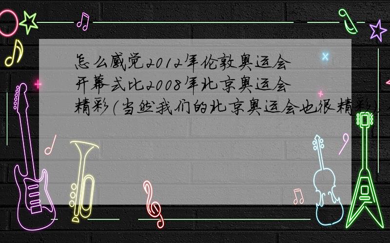 怎么感觉2012年伦敦奥运会开幕式比2008年北京奥运会精彩（当然我们的北京奥运会也很精彩）,你们怎么看?