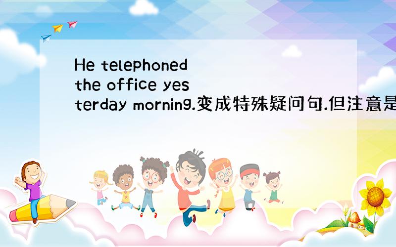 He telephoned the office yesterday morning.变成特殊疑问句.但注意是过去式）