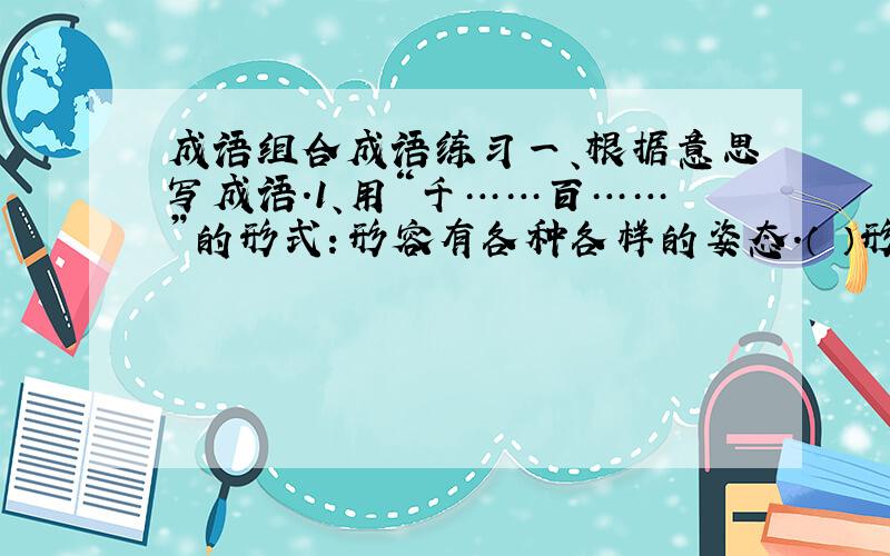 成语组合成语练习一、根据意思写成语.1、用“千……百……”的形式：形容有各种各样的姿态.（ ）形容办法很多.（ ）形容经