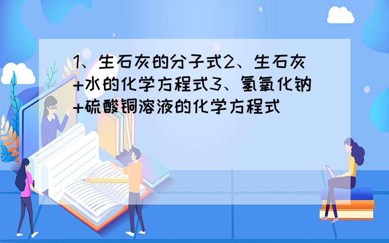 1、生石灰的分子式2、生石灰+水的化学方程式3、氢氧化钠+硫酸铜溶液的化学方程式