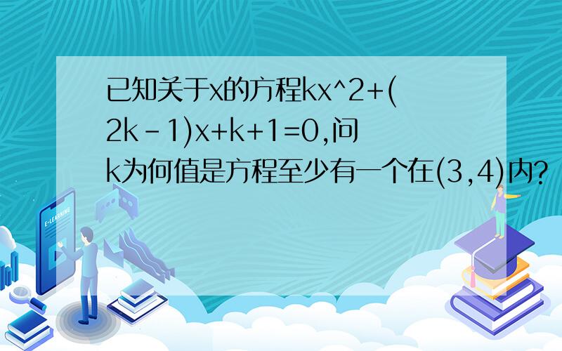 已知关于x的方程kx^2+(2k-1)x+k+1=0,问k为何值是方程至少有一个在(3,4)内?