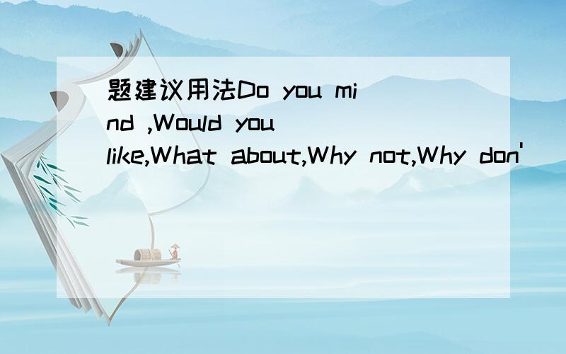 题建议用法Do you mind ,Would you like,What about,Why not,Why don'