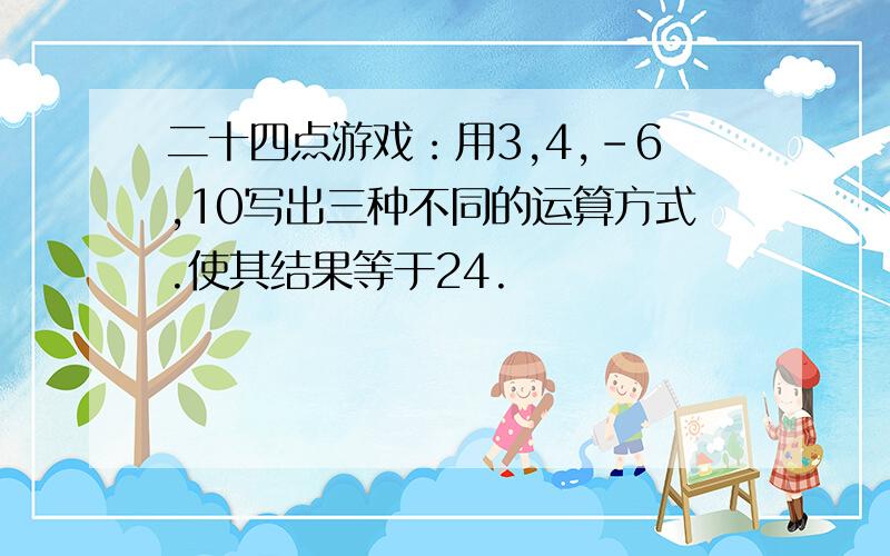 二十四点游戏：用3,4,﹣6,10写出三种不同的运算方式.使其结果等于24.