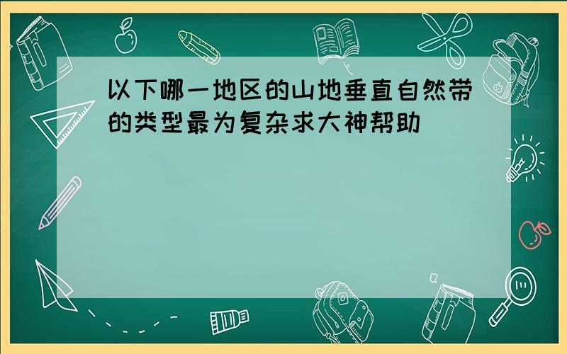 以下哪一地区的山地垂直自然带的类型最为复杂求大神帮助