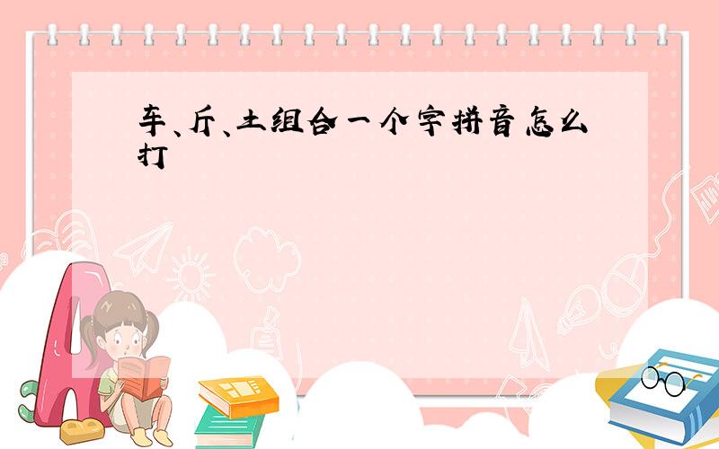 车、斤、土组合一个字拼音怎么打