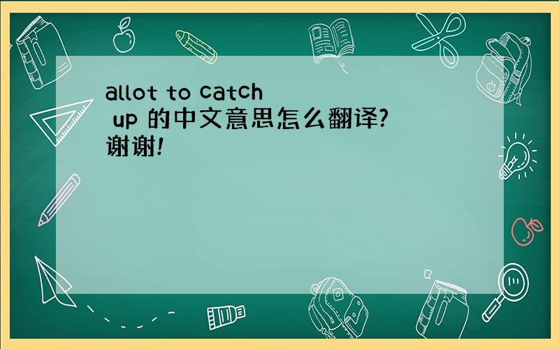 allot to catch up 的中文意思怎么翻译?谢谢!