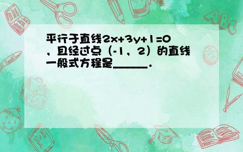 平行于直线2x+3y+1=0，且经过点（-1，2）的直线一般式方程是______．