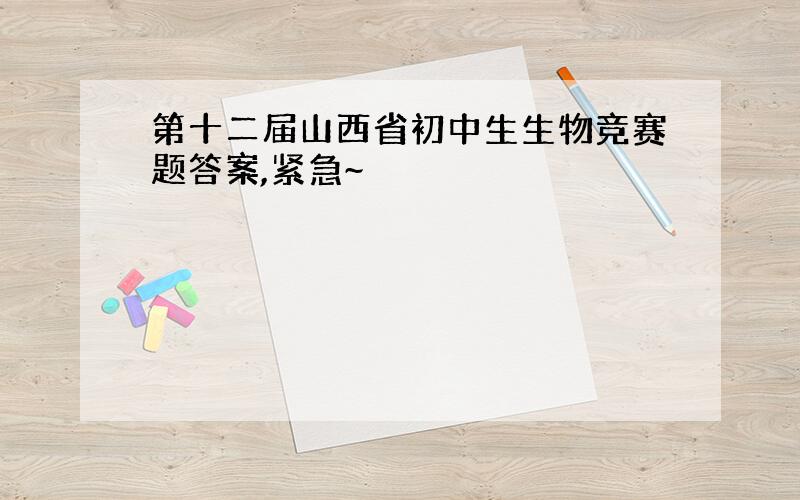 第十二届山西省初中生生物竞赛题答案,紧急~