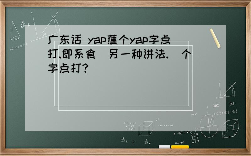 广东话 yap蕉个yap字点打.即系食嘅另一种讲法.嗰个字点打?