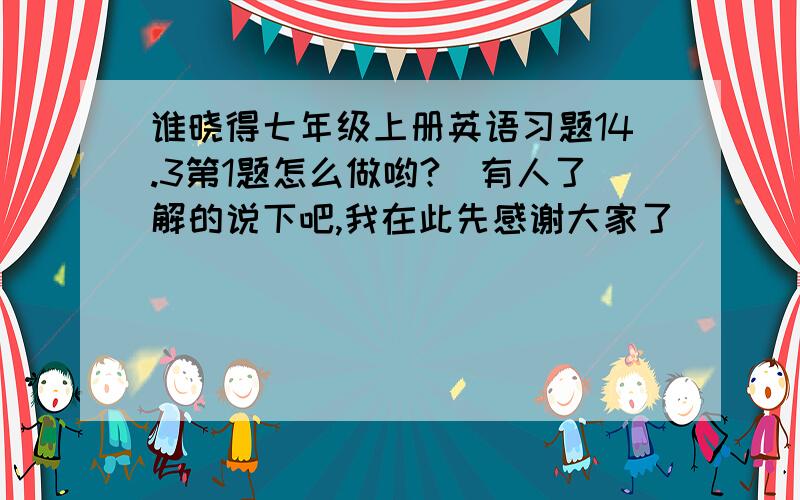 谁晓得七年级上册英语习题14.3第1题怎么做哟?　有人了解的说下吧,我在此先感谢大家了