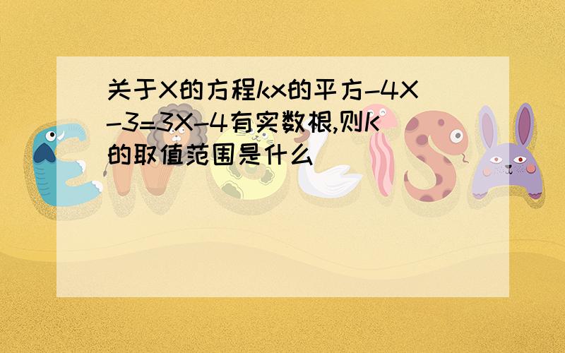 关于X的方程kx的平方-4X-3=3X-4有实数根,则K的取值范围是什么