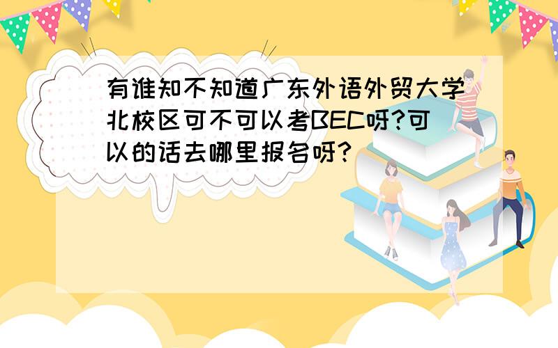 有谁知不知道广东外语外贸大学北校区可不可以考BEC呀?可以的话去哪里报名呀?