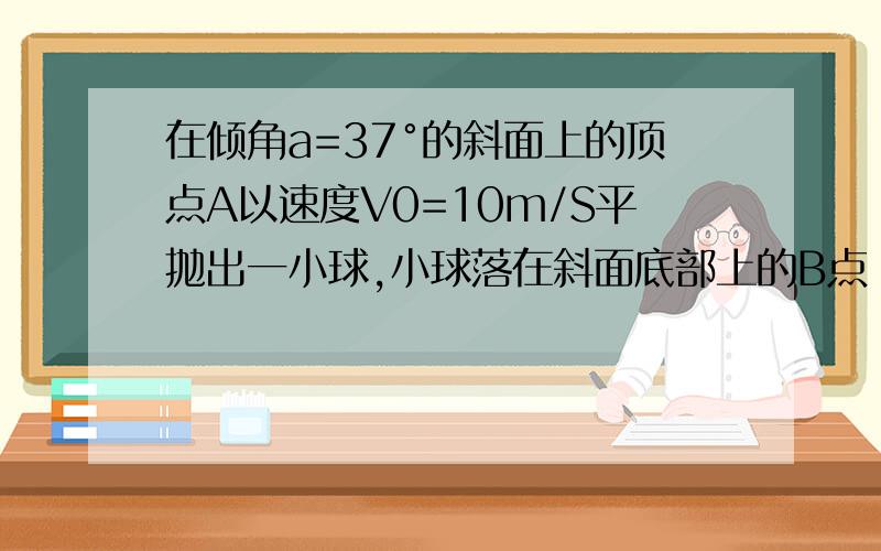 在倾角a=37°的斜面上的顶点A以速度V0=10m/S平抛出一小球,小球落在斜面底部上的B点