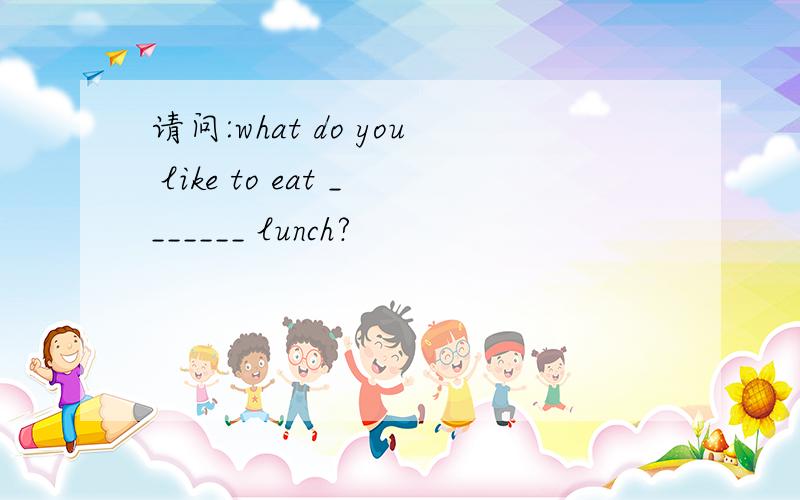 请问:what do you like to eat _______ lunch?