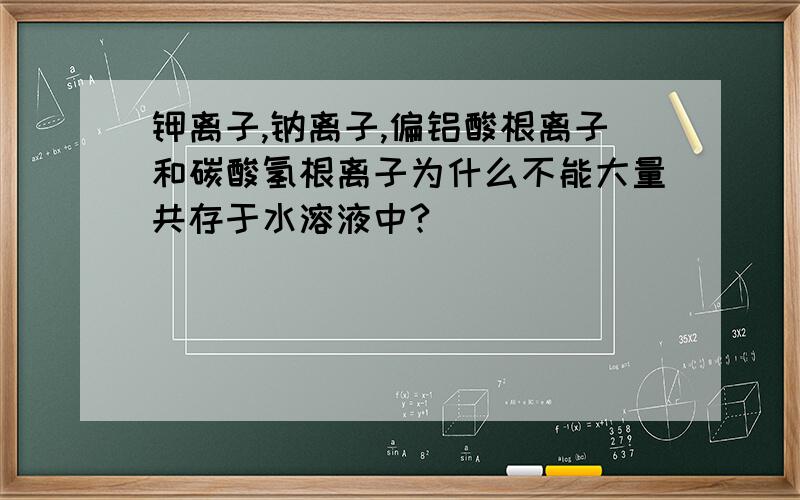 钾离子,钠离子,偏铝酸根离子和碳酸氢根离子为什么不能大量共存于水溶液中?