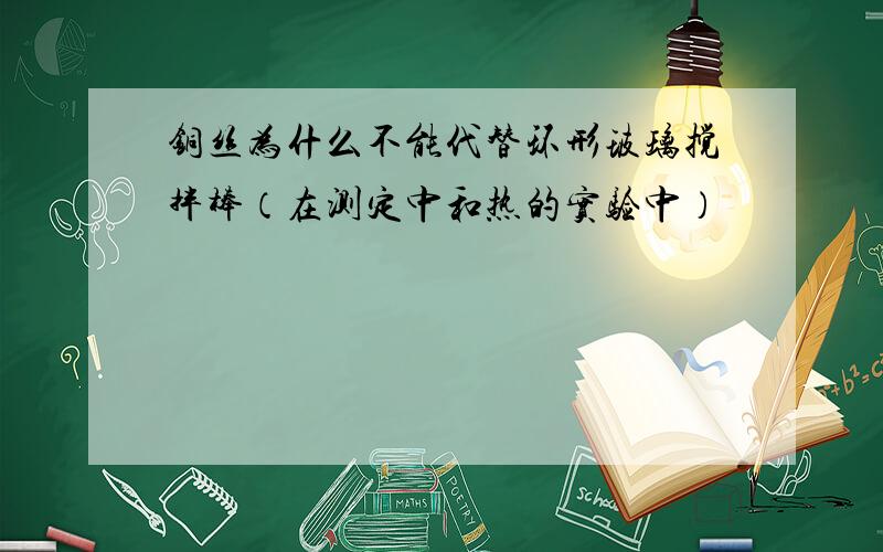 铜丝为什么不能代替环形玻璃搅拌棒（在测定中和热的实验中）