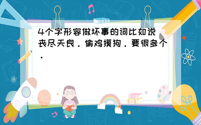 4个字形容做坏事的词比如说 丧尽天良。偷鸡摸狗。要很多个。