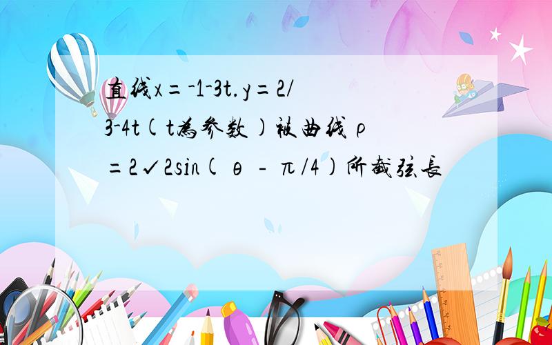 直线x=-1-3t.y=2/3-4t(t为参数)被曲线ρ=2√2sin(θ﹣π/4)所截弦长