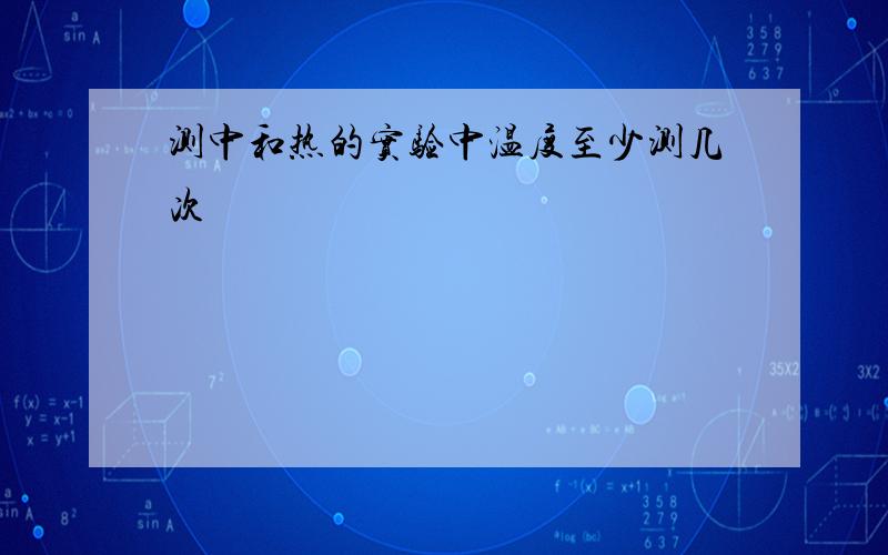 测中和热的实验中温度至少测几次