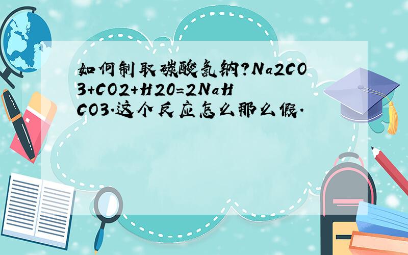 如何制取碳酸氢钠?Na2CO3+CO2+H20=2NaHCO3.这个反应怎么那么假.