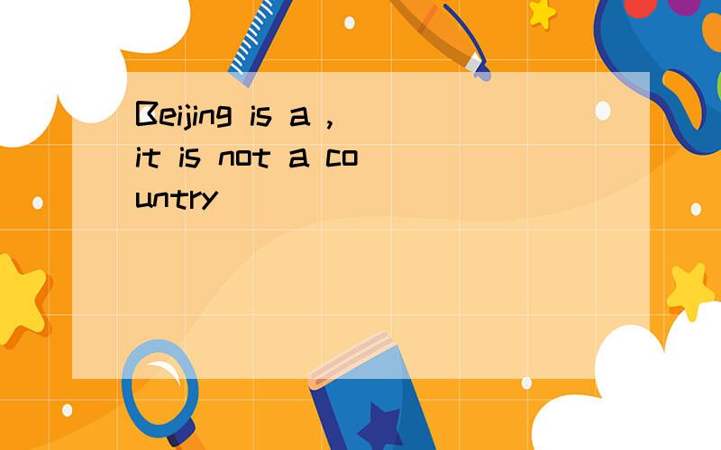 Beijing is a ,it is not a country