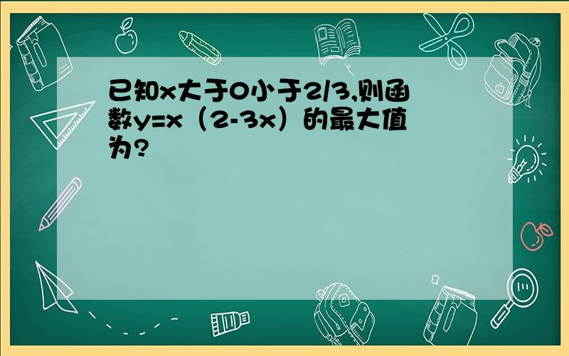 已知x大于0小于2/3,则函数y=x（2-3x）的最大值为?