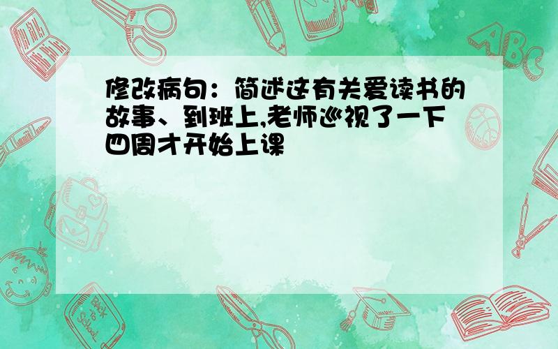 修改病句：简述这有关爱读书的故事、到班上,老师巡视了一下四周才开始上课