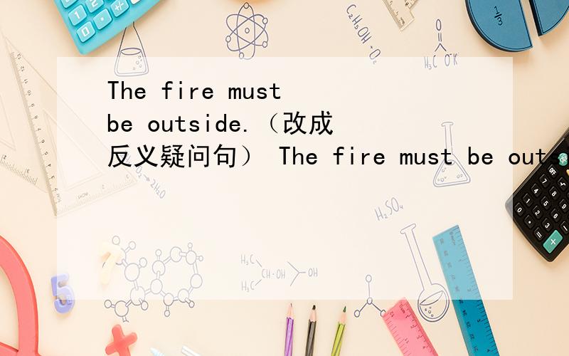 The fire must be outside.（改成反义疑问句） The fire must be outside_