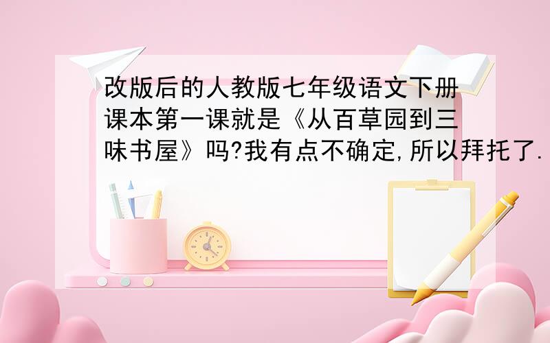 改版后的人教版七年级语文下册课本第一课就是《从百草园到三味书屋》吗?我有点不确定,所以拜托了.