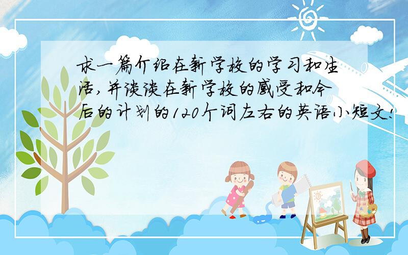 求一篇介绍在新学校的学习和生活,并谈谈在新学校的感受和今后的计划的120个词左右的英语小短文!