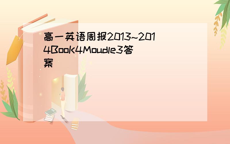 高一英语周报2013~2014BooK4Moudle3答案