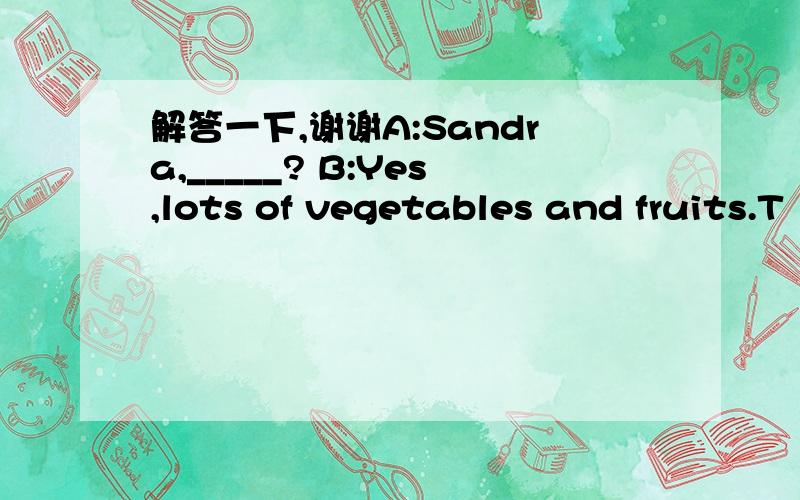 解答一下,谢谢A:Sandra,_____? B:Yes,lots of vegetables and fruits.T