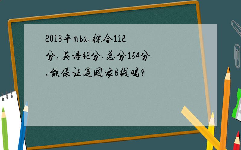 2013年mba,综合112分,英语42分,总分154分,能保证过国家B线吗?