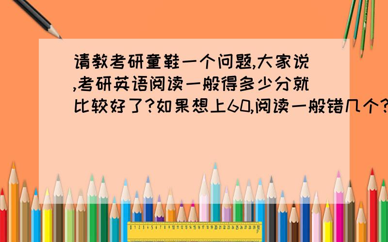 请教考研童鞋一个问题,大家说,考研英语阅读一般得多少分就比较好了?如果想上60,阅读一般错几个?