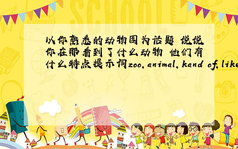 以你熟悉的动物园为话题 说说你在那看到了什么动物 他们有什么特点提示词zoo,animal,kand of,like,b