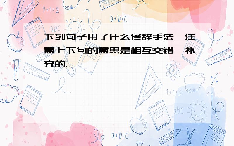 下列句子用了什么修辞手法,注意上下句的意思是相互交错,补充的.