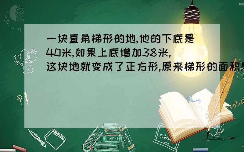 一块直角梯形的地,他的下底是40米,如果上底增加38米,这块地就变成了正方形,原来梯形的面积是多少?