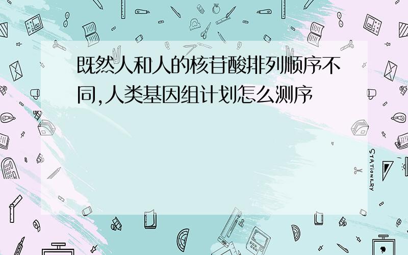 既然人和人的核苷酸排列顺序不同,人类基因组计划怎么测序