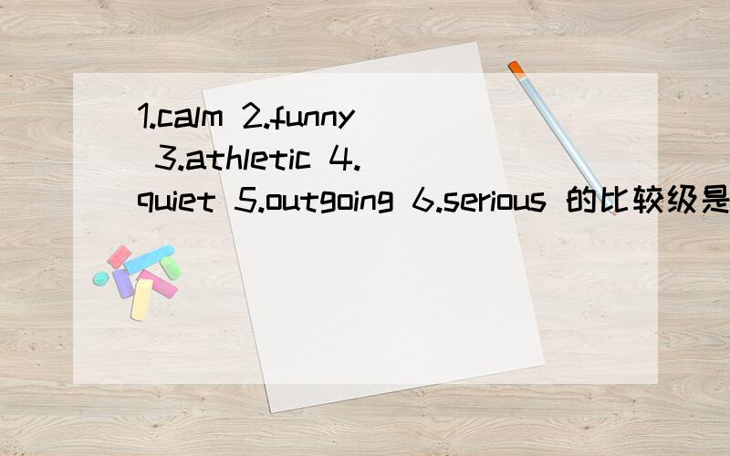 1.calm 2.funny 3.athletic 4.quiet 5.outgoing 6.serious 的比较级是