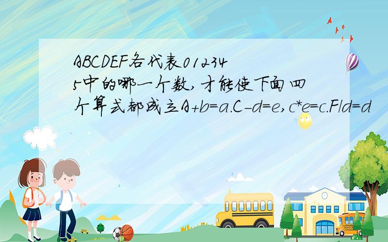 ABCDEF各代表012345中的哪一个数,才能使下面四个算式都成立A+b=a.C-d=e,c*e=c.F/d=d