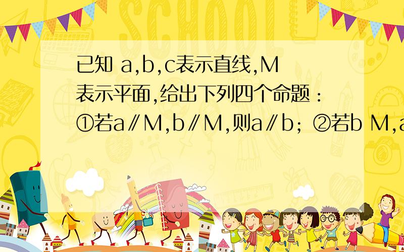 已知 a,b,c表示直线,M表示平面,给出下列四个命题：①若a∥M,b∥M,则a∥b；②若b M,a∥b,则a∥M