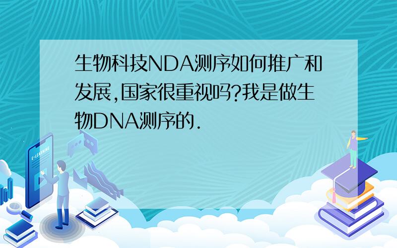 生物科技NDA测序如何推广和发展,国家很重视吗?我是做生物DNA测序的.